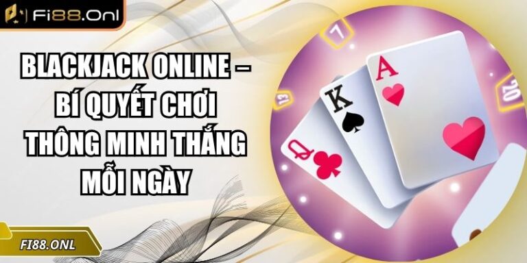 Blackjack Online – Bí Quyết Chơi Thông Minh Thắng Mỗi Ngày 3 Blackjack online